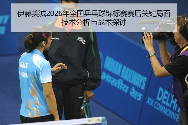 伊藤美诚2026年全国乒乓球锦标赛赛后关键局面技术分析与战术探讨